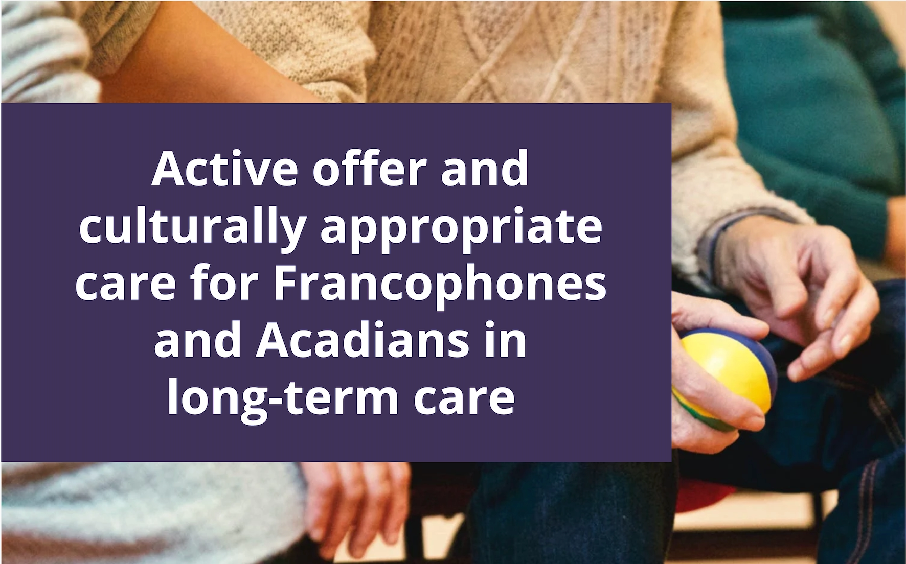 The image shows a close-up of two elderly individuals seated next to each other, with one person holding a small colorful ball in their hands. Overlaid on the image is a dark purple rectangle with white text that reads: “Active offer and culturally appropriate care for Francophones and Acadians in long-term care.”